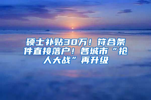 硕士补贴30万！符合条件直接落户！各城市“抢人大战”再升级
