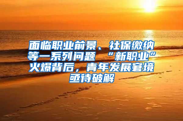 面临职业前景、社保缴纳等一系列问题 “新职业”火爆背后，青年发展窘境亟待破解