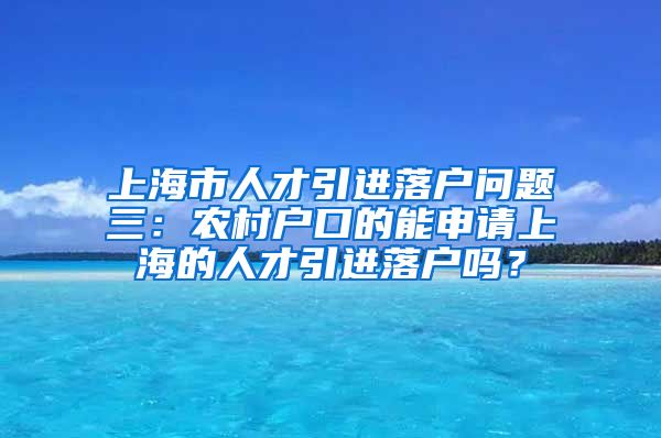 上海市人才引进落户问题三：农村户口的能申请上海的人才引进落户吗？
