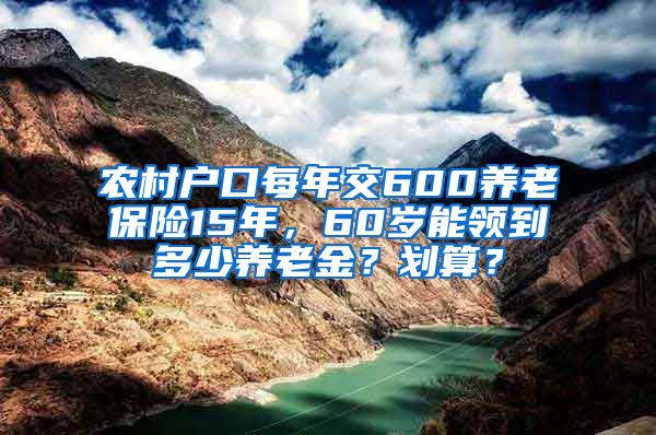 农村户口每年交600养老保险15年，60岁能领到多少养老金？划算？
