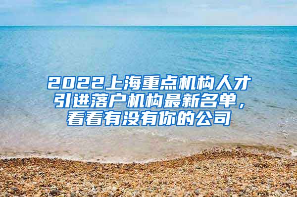 2022上海重点机构人才引进落户机构最新名单，看看有没有你的公司