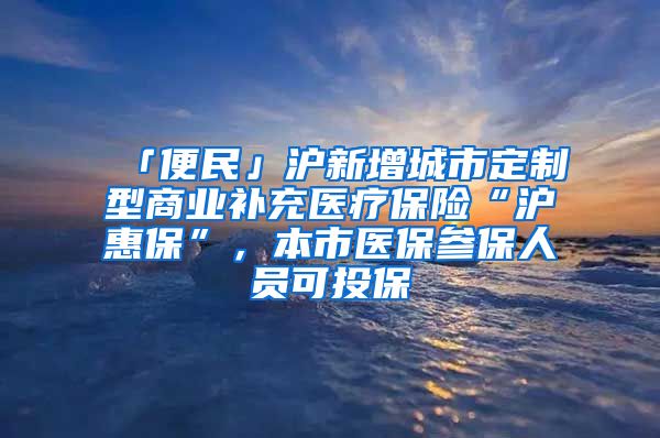 「便民」沪新增城市定制型商业补充医疗保险“沪惠保”，本市医保参保人员可投保