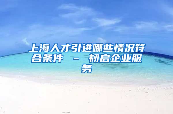上海人才引进哪些情况符合条件 – 韧启企业服务