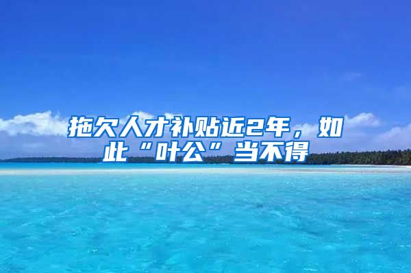 拖欠人才补贴近2年，如此“叶公”当不得