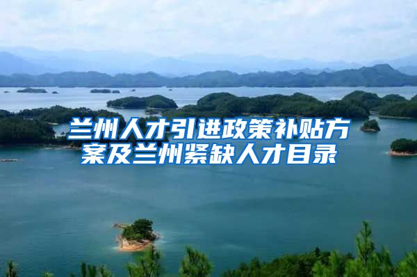 兰州人才引进政策补贴方案及兰州紧缺人才目录