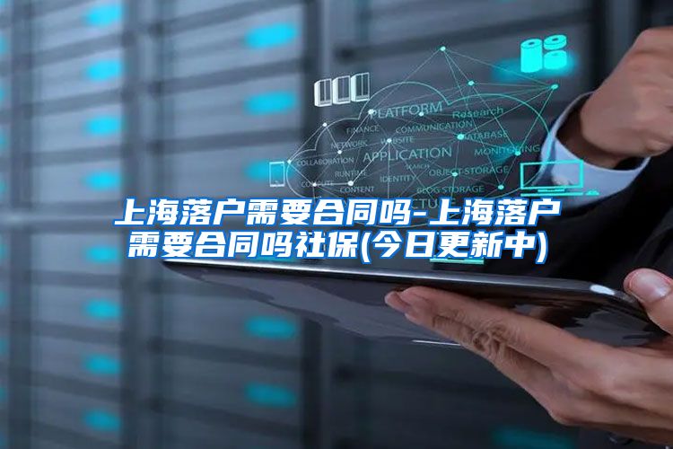 上海落户需要合同吗-上海落户需要合同吗社保(今日更新中)