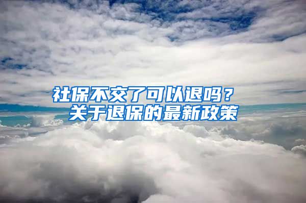 社保不交了可以退吗？ 关于退保的最新政策