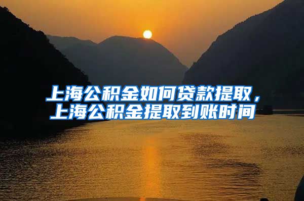 上海公积金如何贷款提取，上海公积金提取到账时间