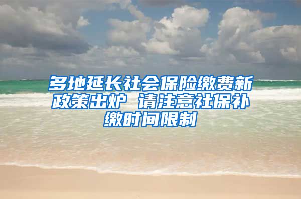 多地延长社会保险缴费新政策出炉 请注意社保补缴时间限制