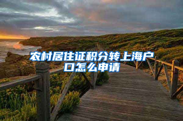 农村居住证积分转上海户口怎么申请