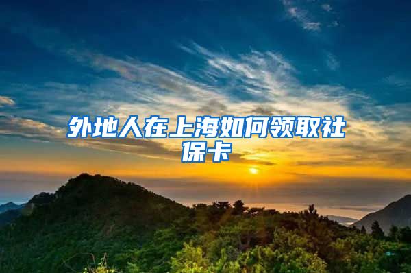 外地人在上海如何领取社保卡