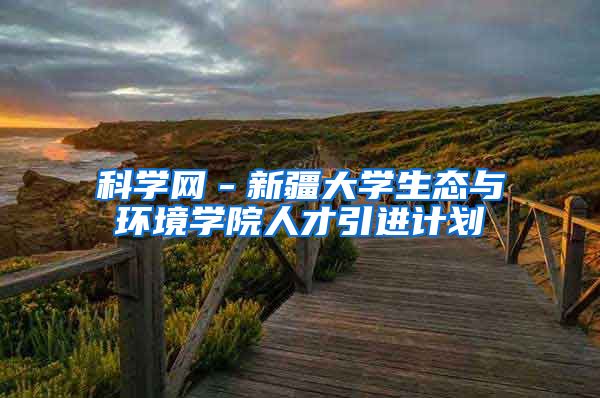 科学网－新疆大学生态与环境学院人才引进计划