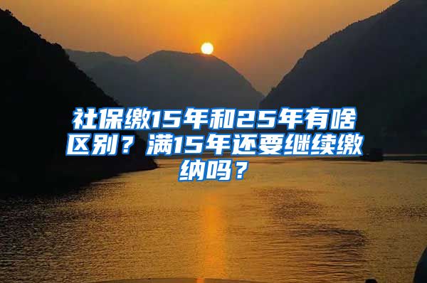 社保缴15年和25年有啥区别？满15年还要继续缴纳吗？