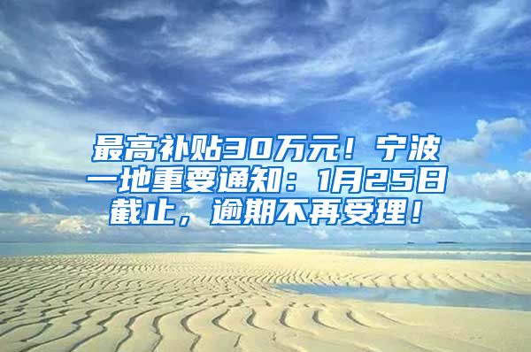 最高补贴30万元！宁波一地重要通知：1月25日截止，逾期不再受理！