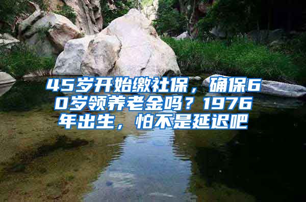 45岁开始缴社保，确保60岁领养老金吗？1976年出生，怕不是延迟吧