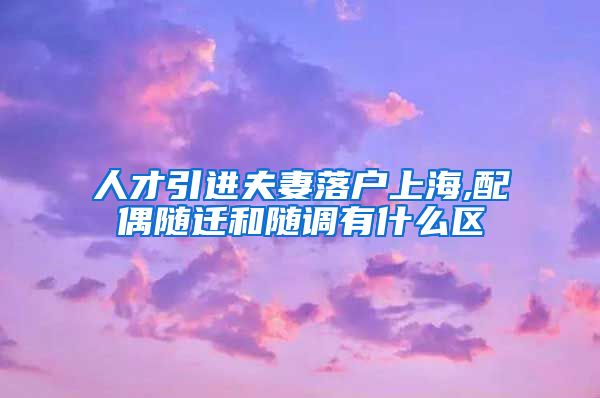 人才引进夫妻落户上海,配偶随迁和随调有什么区