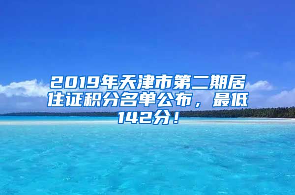 2019年天津市第二期居住证积分名单公布，最低142分！