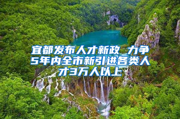 宜都发布人才新政 力争5年内全市新引进各类人才3万人以上
