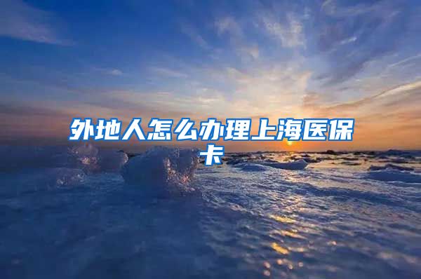 外地人怎么办理上海医保卡