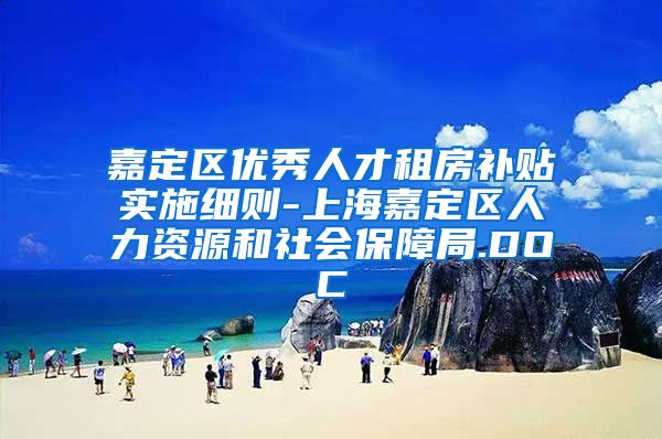 嘉定区优秀人才租房补贴实施细则-上海嘉定区人力资源和社会保障局.DOC