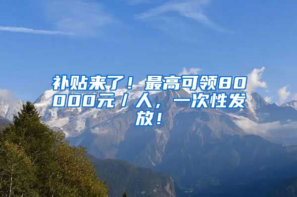 补贴来了！最高可领80000元／人，一次性发放！