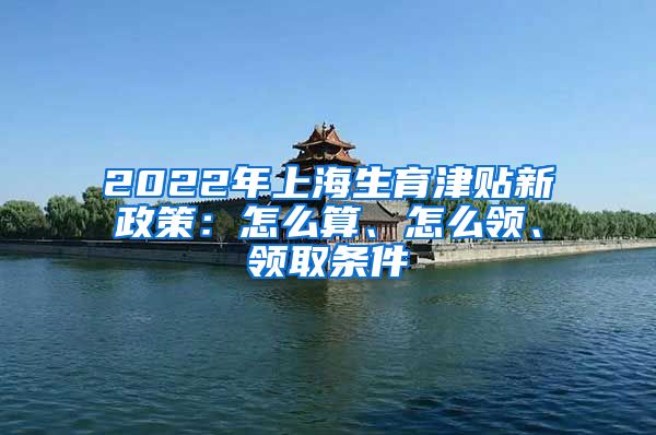 2022年上海生育津贴新政策：怎么算、怎么领、领取条件