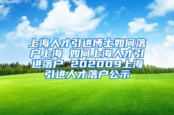 上海人才引进博士如何落户上海 如何上海人才引进落户 202009上海引进人才落户公示