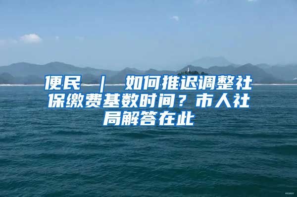 便民 ｜ 如何推迟调整社保缴费基数时间？市人社局解答在此→