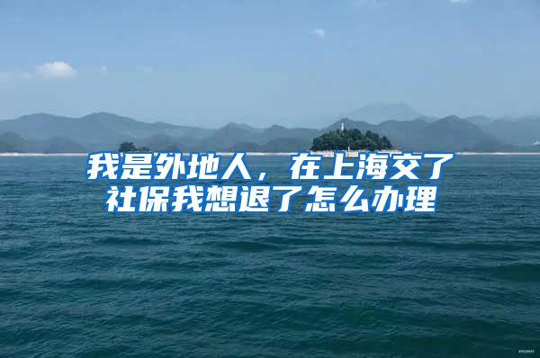 我是外地人，在上海交了社保我想退了怎么办理