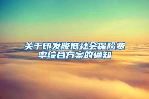 关于印发降低社会保险费率综合方案的通知