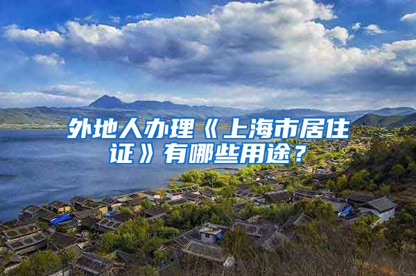 外地人办理《上海市居住证》有哪些用途？