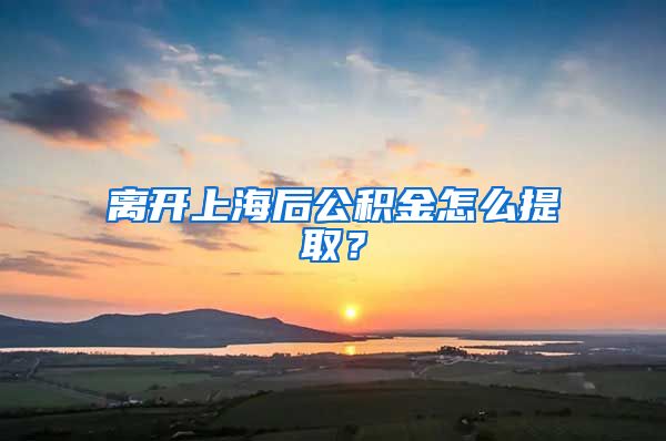 离开上海后公积金怎么提取？