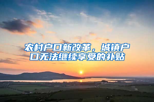 农村户口新改革，城镇户口无法继续享受的补贴