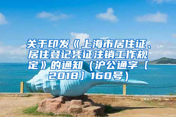 关于印发《上海市居住证、居住登记凭证注销工作规定》的通知（沪公通字〔2018〕160号）
