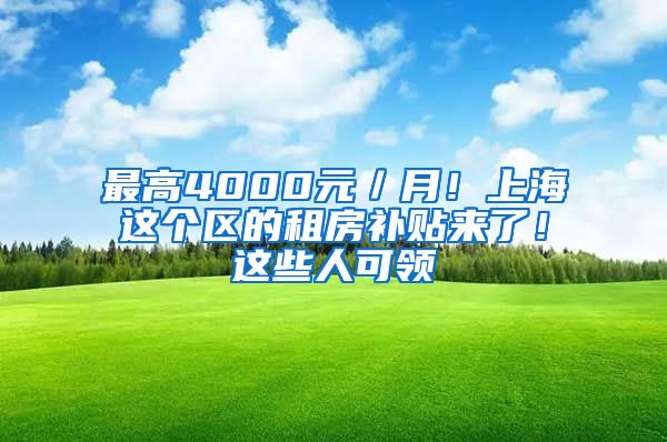 最高4000元／月！上海这个区的租房补贴来了！这些人可领→