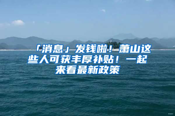 「消息」发钱啦！萧山这些人可获丰厚补贴！一起来看最新政策