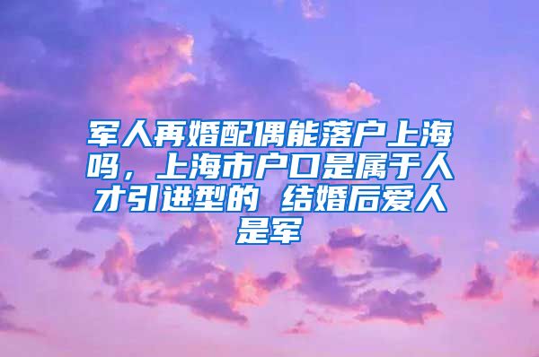 军人再婚配偶能落户上海吗，上海市户口是属于人才引进型的 结婚后爱人是军