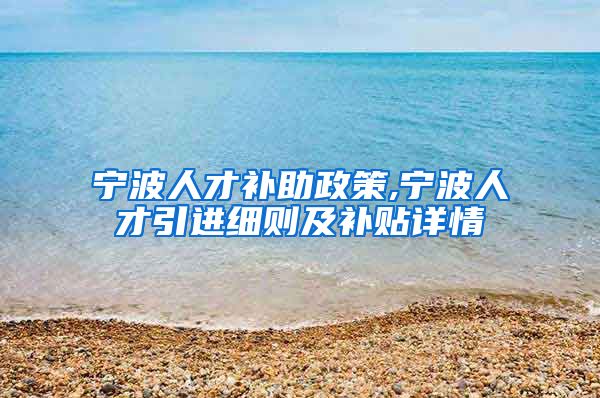 宁波人才补助政策,宁波人才引进细则及补贴详情