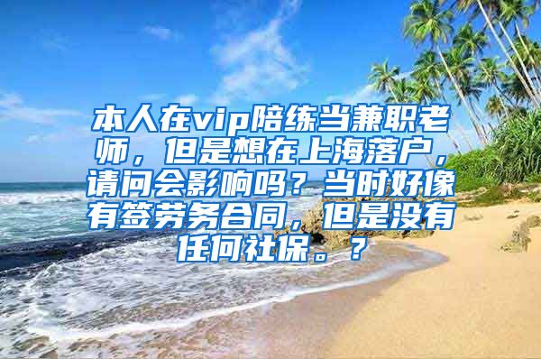 本人在vip陪练当兼职老师，但是想在上海落户，请问会影响吗？当时好像有签劳务合同，但是没有任何社保。？