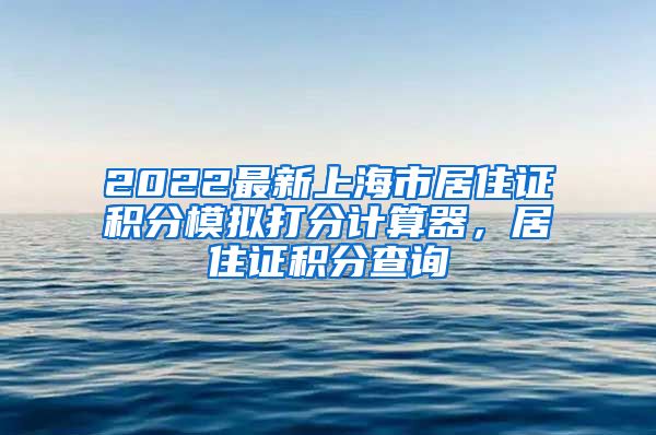 2022最新上海市居住证积分模拟打分计算器，居住证积分查询
