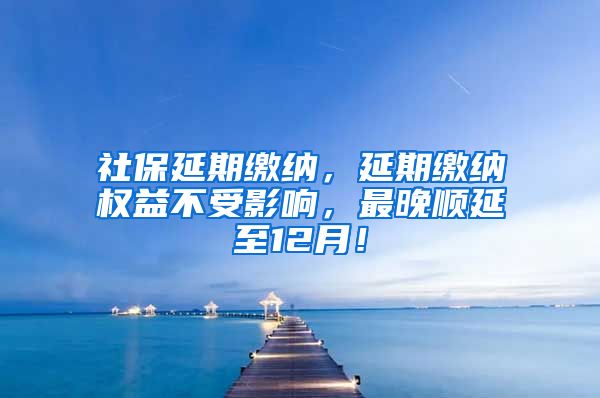 社保延期缴纳，延期缴纳权益不受影响，最晚顺延至12月！
