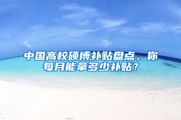 中国高校硕博补贴盘点，你每月能拿多少补贴？