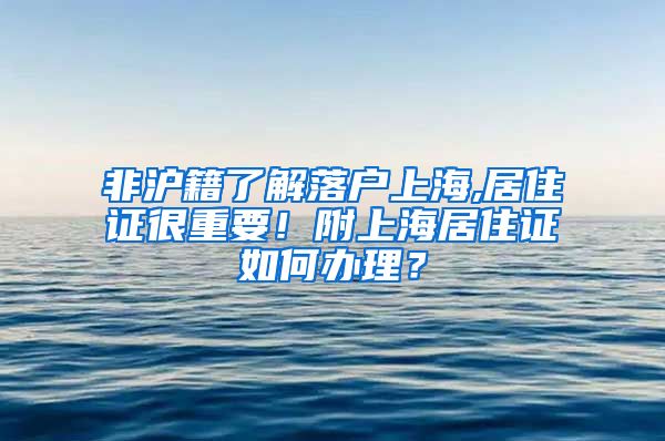 非沪籍了解落户上海,居住证很重要！附上海居住证如何办理？