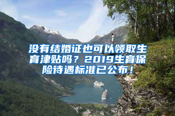 没有结婚证也可以领取生育津贴吗？2019生育保险待遇标准已公布！