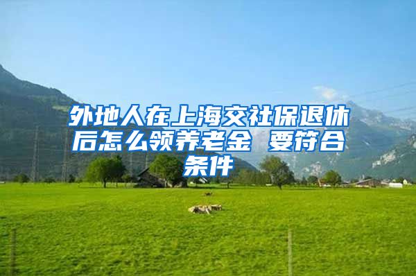 外地人在上海交社保退休后怎么领养老金 要符合条件