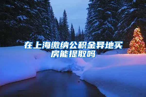 在上海缴纳公积金异地买房能提取吗