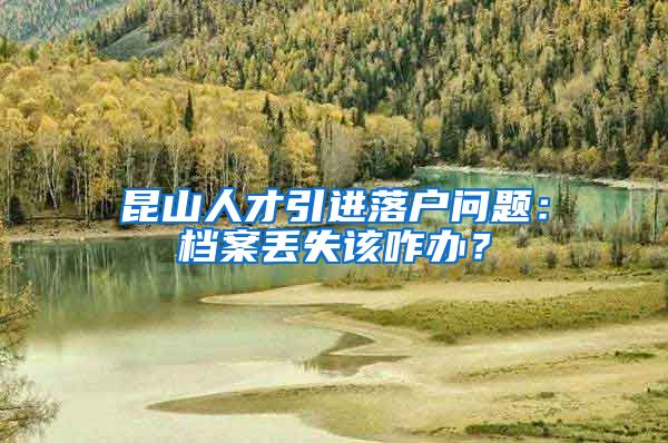 昆山人才引进落户问题：档案丢失该咋办？