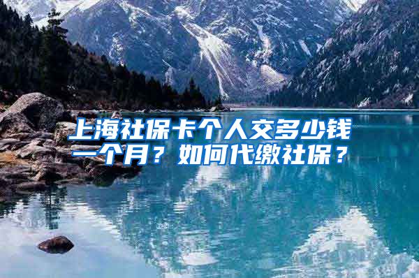 上海社保卡个人交多少钱一个月？如何代缴社保？