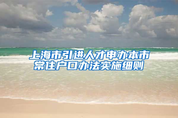 上海市引进人才申办本市常住户口办法实施细则