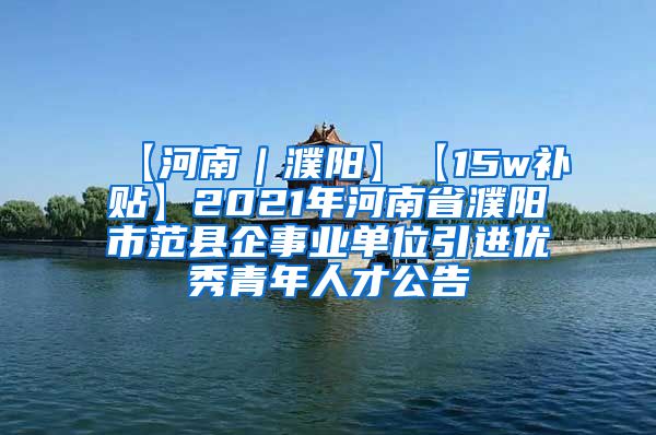 【河南｜濮阳】【15w补贴】2021年河南省濮阳市范县企事业单位引进优秀青年人才公告